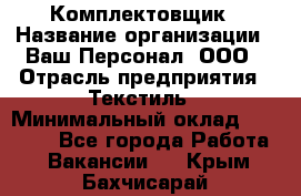 Комплектовщик › Название организации ­ Ваш Персонал, ООО › Отрасль предприятия ­ Текстиль › Минимальный оклад ­ 25 000 - Все города Работа » Вакансии   . Крым,Бахчисарай